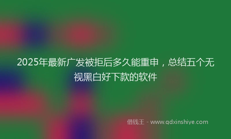 2025年最新广发被拒后多久能重申，总结五个无视黑白好下款的软件