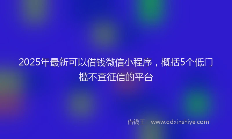 2025年最新可以借钱微信小程序，概括5个低门槛不查征信的平台