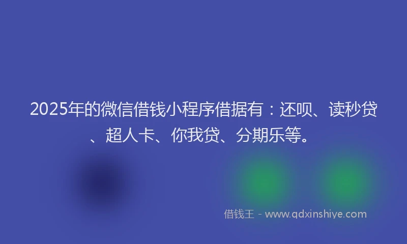 2025年的微信借钱小程序借据有：还呗、读秒贷、超人卡、你我贷、分期乐等。