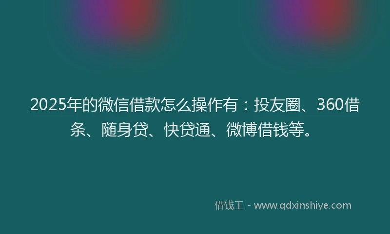 2025年的微信借款怎么操作有：投友圈、360借条、随身贷、快贷通、微博借钱等。
