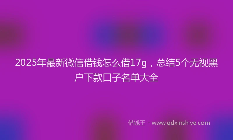 2025年最新微信借钱怎么借17g，总结5个无视黑户下款口子名单大全