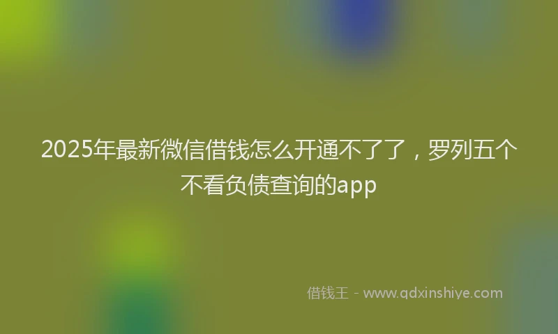 2025年最新微信借钱怎么开通不了了，罗列五个不看负债查询的app