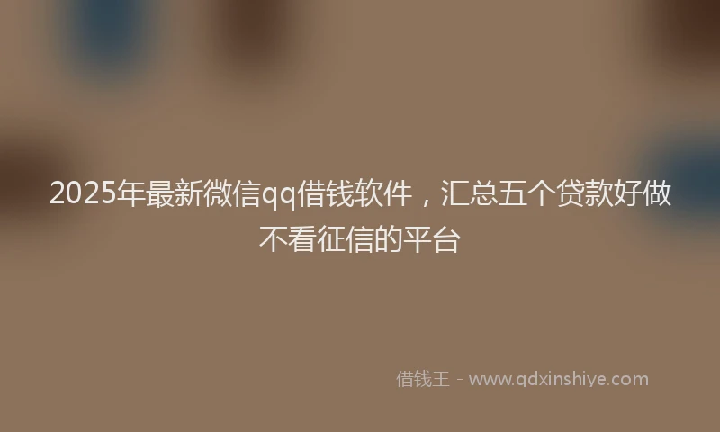 2025年最新微信qq借钱软件，汇总五个贷款好做不看征信的平台