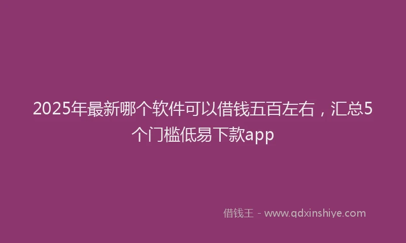 2025年最新哪个软件可以借钱五百左右，汇总5个门槛低易下款app