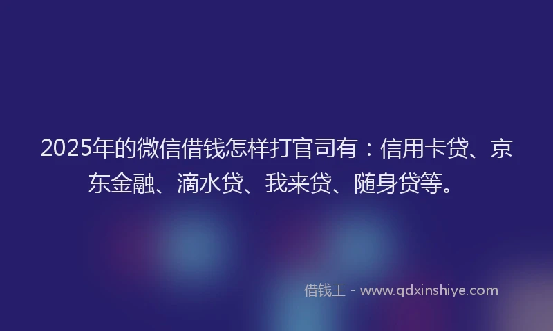 2025年的微信借钱怎样打官司有：信用卡贷、京东金融、滴水贷、我来贷、随身贷等。