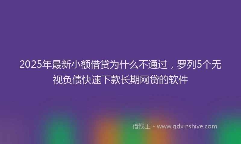 2025年最新小额借贷为什么不通过，罗列5个无视负债快速下款长期网贷的软件