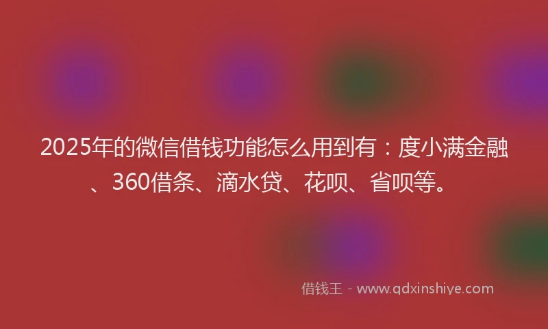 2025年的微信借钱功能怎么用到有：度小满金融、360借条、滴水贷、花呗、省呗等。