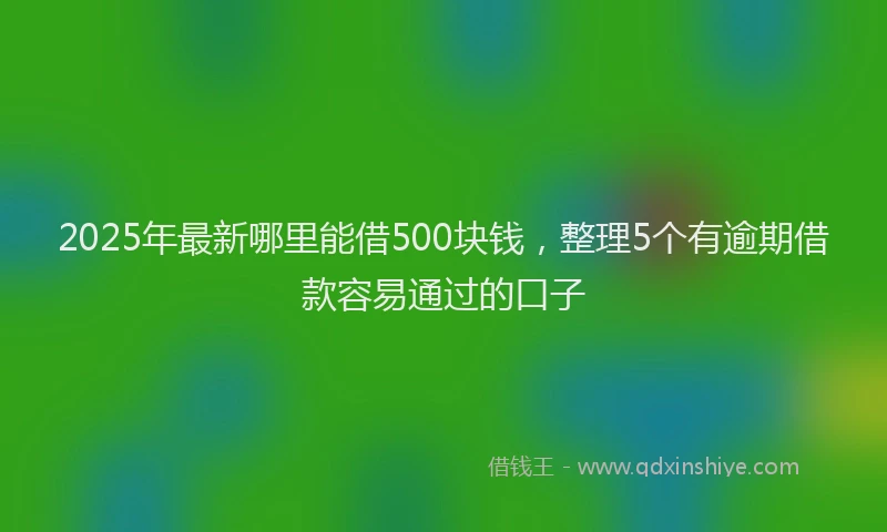 2025年最新哪里能借500块钱，整理5个有逾期借款容易通过的口子