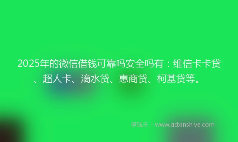 2025年的微信借钱可靠吗安全吗有：维信卡卡贷、超人卡、滴水贷、惠商贷、柯基贷等。