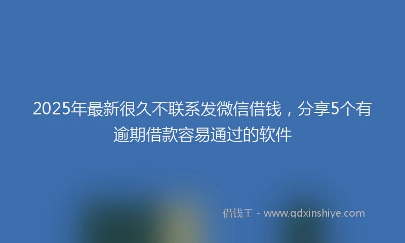 2025年最新很久不联系发微信借钱，分享5个有逾期借款容易通过的软件