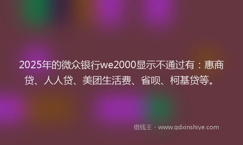 2025年的微众银行we2000显示不通过有：惠商贷、人人贷、美团生活费、省呗、柯基贷等。