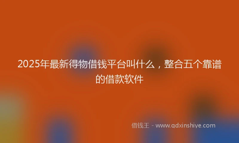 2025年最新得物借钱平台叫什么，整合五个靠谱的借款软件