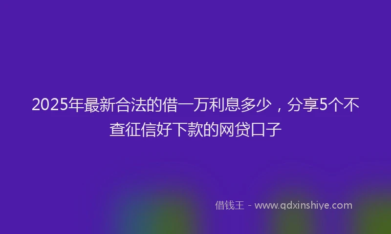 2025年最新合法的借一万利息多少，分享5个不查征信好下款的网贷口子