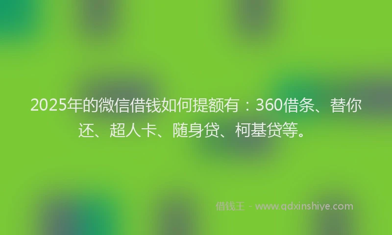 2025年的微信借钱如何提额有：360借条、替你还、超人卡、随身贷、柯基贷等。