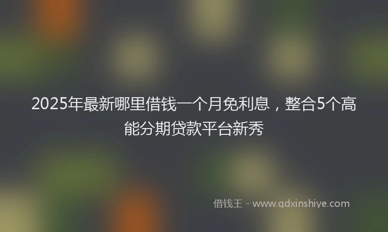 2025年最新哪里借钱一个月免利息，整合5个高能分期贷款平台新秀