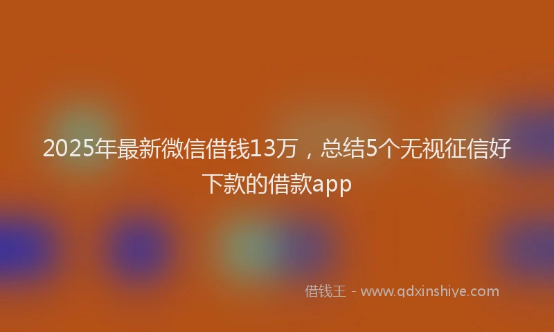 2025年最新微信借钱13万，总结5个无视征信好下款的借款app