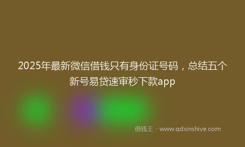 2025年最新微信借钱只有身份证号码，总结五个新号易贷速审秒下款app