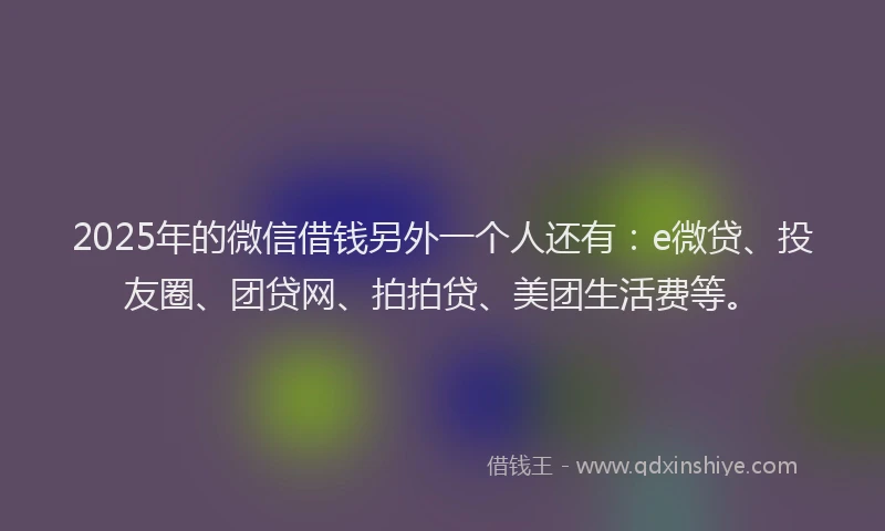 2025年的微信借钱另外一个人还有：e微贷、投友圈、团贷网、拍拍贷、美团生活费等。