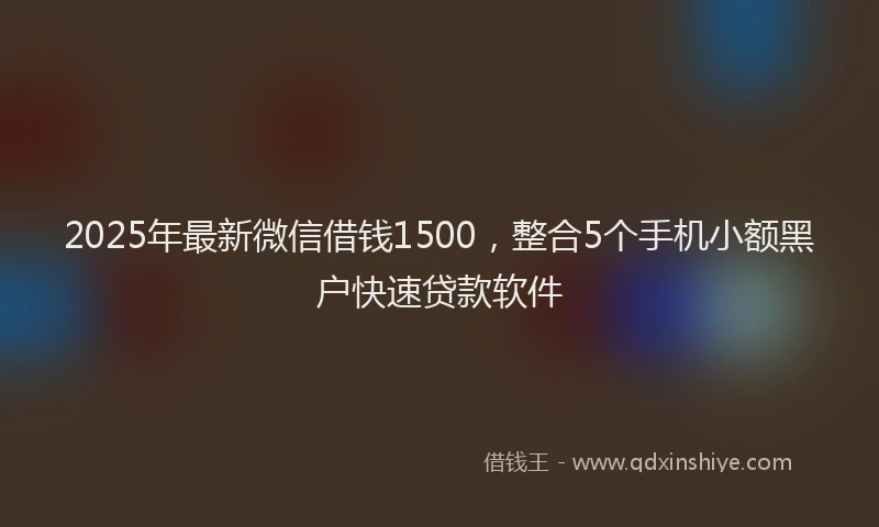 2025年最新微信借钱1500，整合5个手机小额黑户快速贷款软件