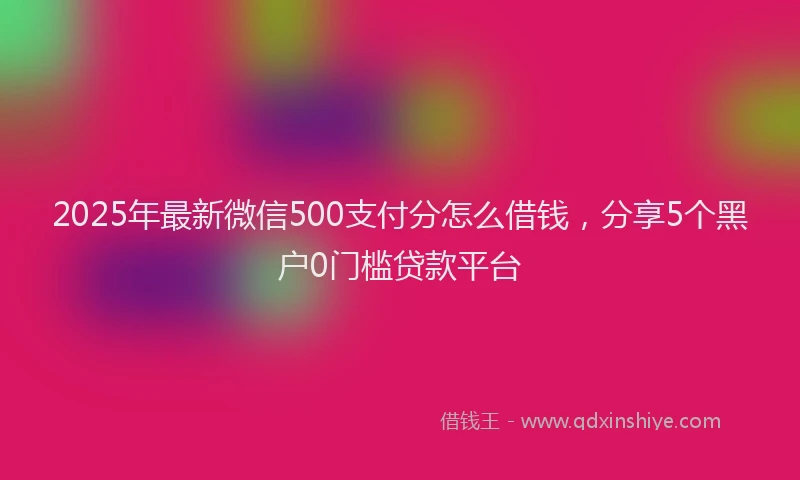 2025年最新微信500支付分怎么借钱，分享5个黑户0门槛贷款平台