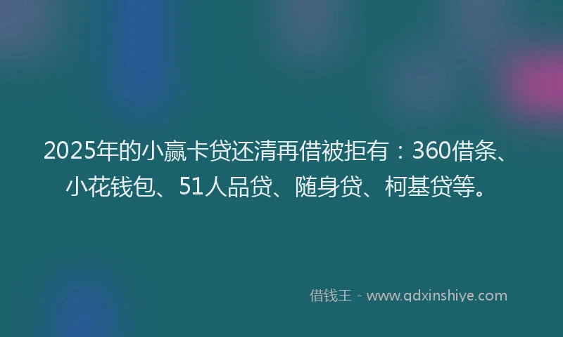 2025年的小赢卡贷还清再借被拒有：360借条、小花钱包、51人品贷、随身贷、柯基贷等。