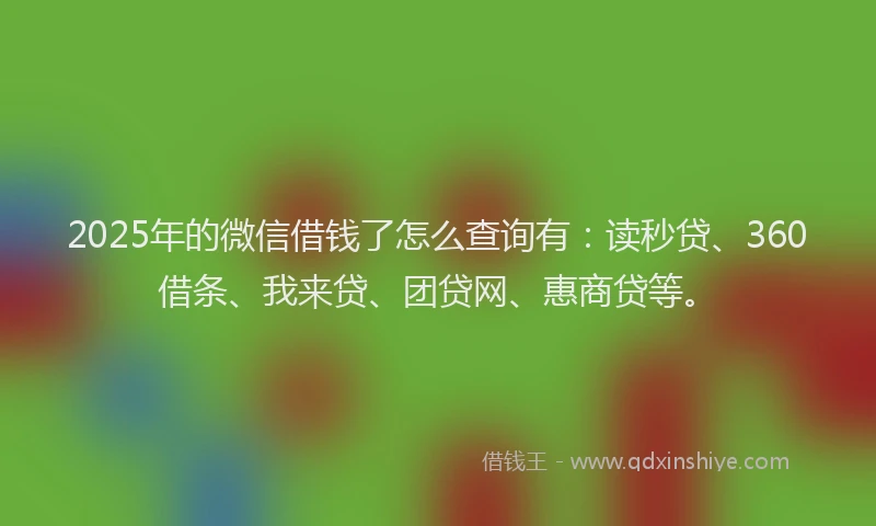 2025年的微信借钱了怎么查询有：读秒贷、360借条、我来贷、团贷网、惠商贷等。
