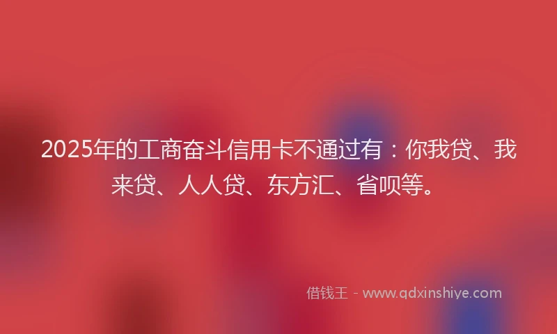 2025年的工商奋斗信用卡不通过有：你我贷、我来贷、人人贷、东方汇、省呗等。
