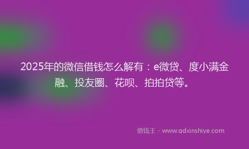 2025年的微信借钱怎么解有：e微贷、度小满金融、投友圈、花呗、拍拍贷等。