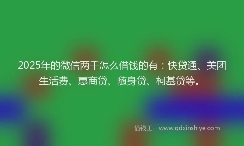 2025年的微信两千怎么借钱的有：快贷通、美团生活费、惠商贷、随身贷、柯基贷等。