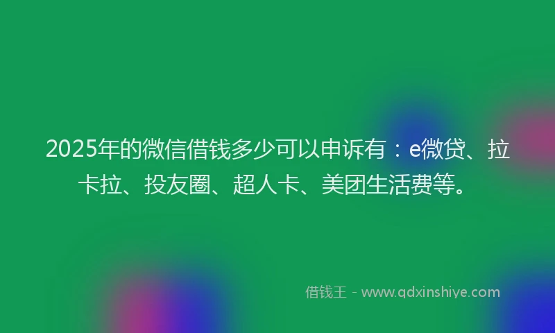 2025年的微信借钱多少可以申诉有：e微贷、拉卡拉、投友圈、超人卡、美团生活费等。