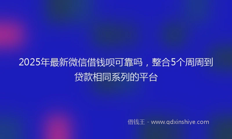 2025年最新微信借钱呗可靠吗，整合5个周周到贷款相同系列的平台