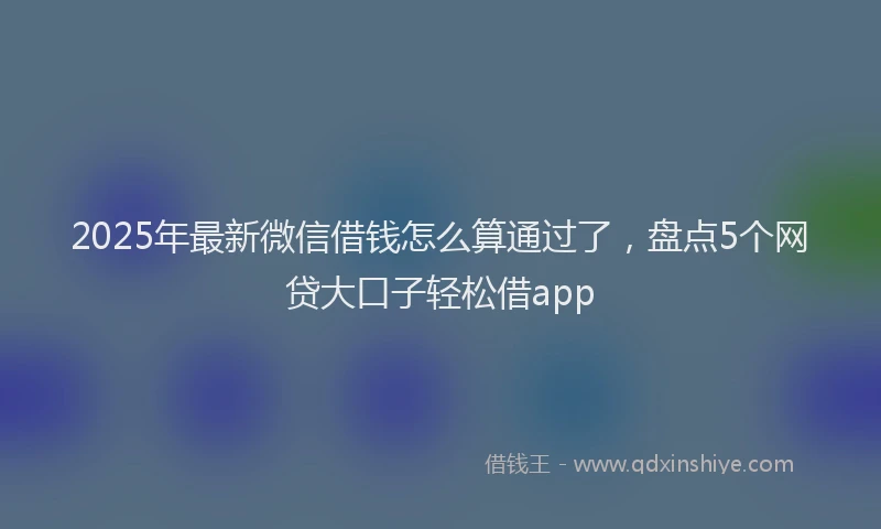 2025年最新微信借钱怎么算通过了，盘点5个网贷大口子轻松借app