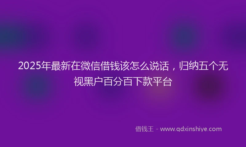 2025年最新在微信借钱该怎么说话，归纳五个无视黑户百分百下款平台