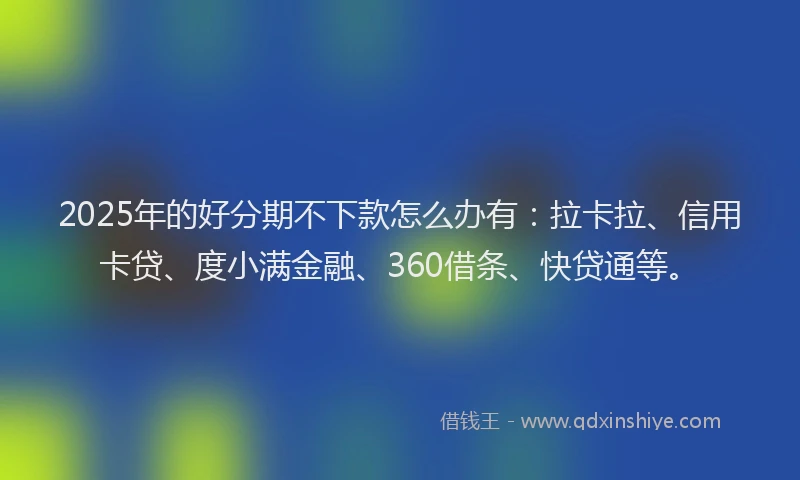 2025年的好分期不下款怎么办有：拉卡拉、信用卡贷、度小满金融、360借条、快贷通等。
