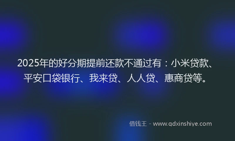 2025年的好分期提前还款不通过有：小米贷款、平安口袋银行、我来贷、人人贷、惠商贷等。