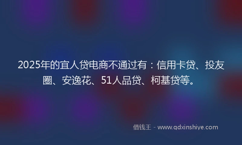 2025年的宜人贷电商不通过有：信用卡贷、投友圈、安逸花、51人品贷、柯基贷等。