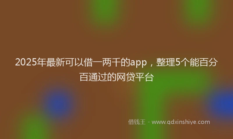 2025年最新可以借一两千的app，整理5个能百分百通过的网贷平台