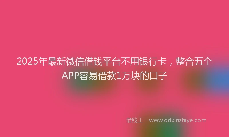 2025年最新微信借钱平台不用银行卡，整合五个APP容易借款1万块的口子