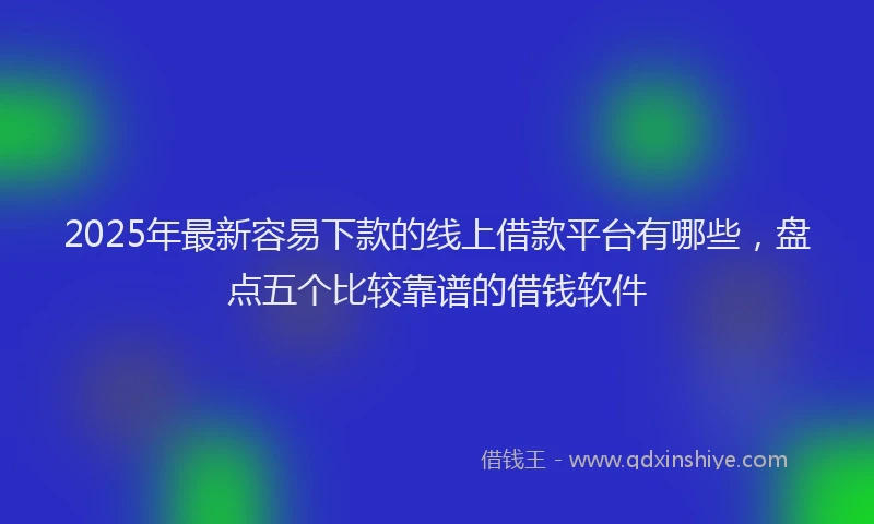 2025年最新容易下款的线上借款平台有哪些，盘点五个比较靠谱的借钱软件