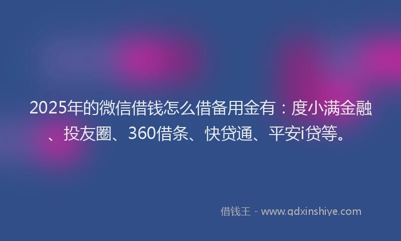 2025年的微信借钱怎么借备用金有：度小满金融、投友圈、360借条、快贷通、平安i贷等。
