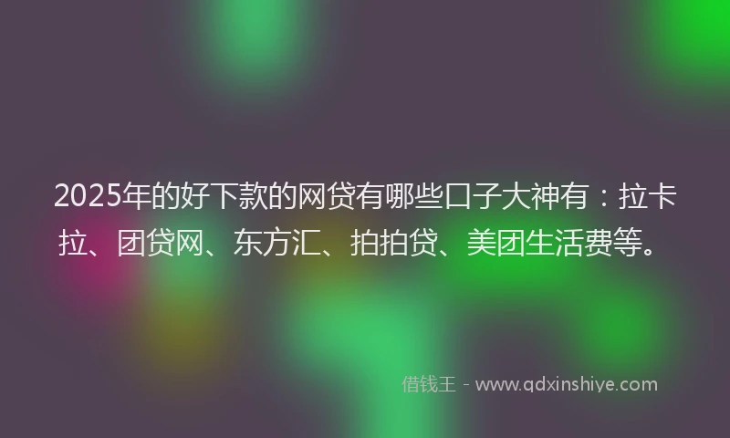 2025年的好下款的网贷有哪些口子大神有：拉卡拉、团贷网、东方汇、拍拍贷、美团生活费等。