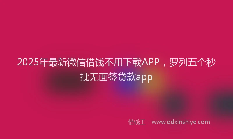 2025年最新微信借钱不用下载APP，罗列五个秒批无面签贷款app