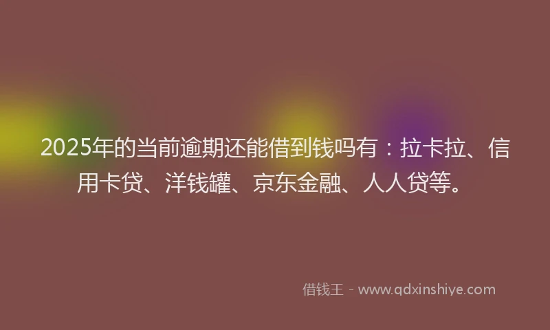 2025年的当前逾期还能借到钱吗有：拉卡拉、信用卡贷、洋钱罐、京东金融、人人贷等。