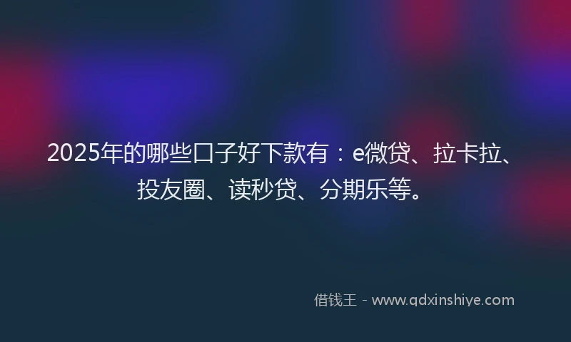 2025年的哪些口子好下款有：e微贷、拉卡拉、投友圈、读秒贷、分期乐等。