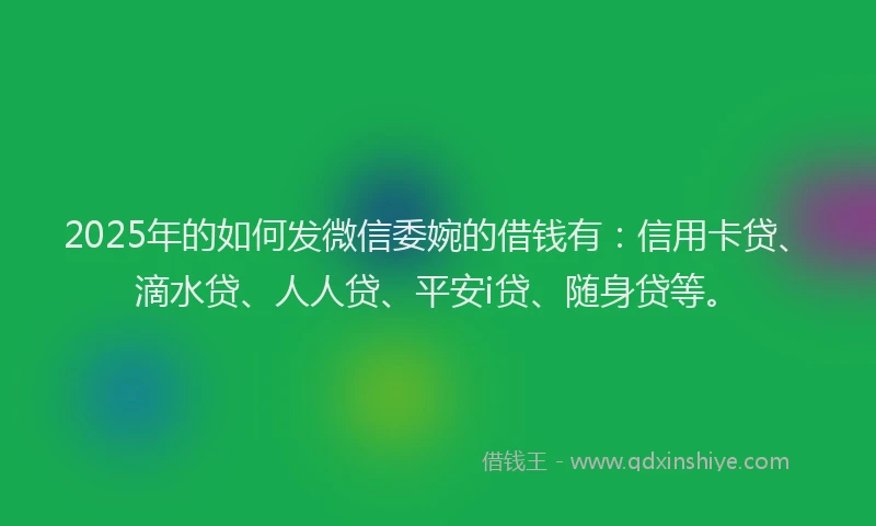 2025年的如何发微信委婉的借钱有：信用卡贷、滴水贷、人人贷、平安i贷、随身贷等。