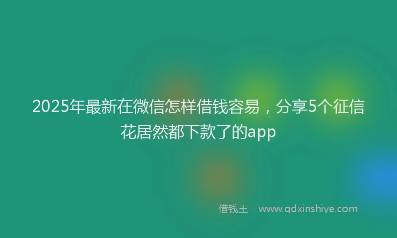 2025年最新在微信怎样借钱容易，分享5个征信花居然都下款了的app