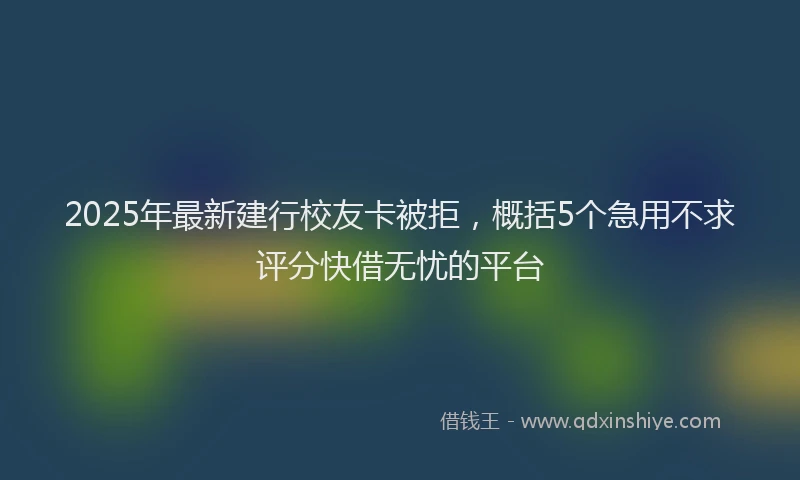 2025年最新建行校友卡被拒，概括5个急用不求评分快借无忧的平台