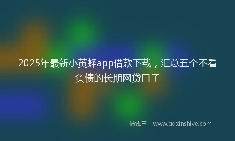2025年最新小黄蜂app借款下载，汇总五个不看负债的长期网贷口子