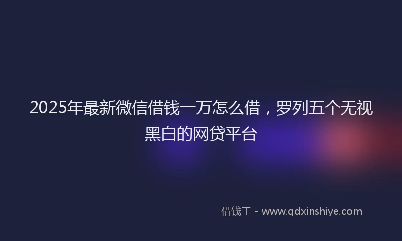 2025年最新微信借钱一万怎么借，罗列五个无视黑白的网贷平台