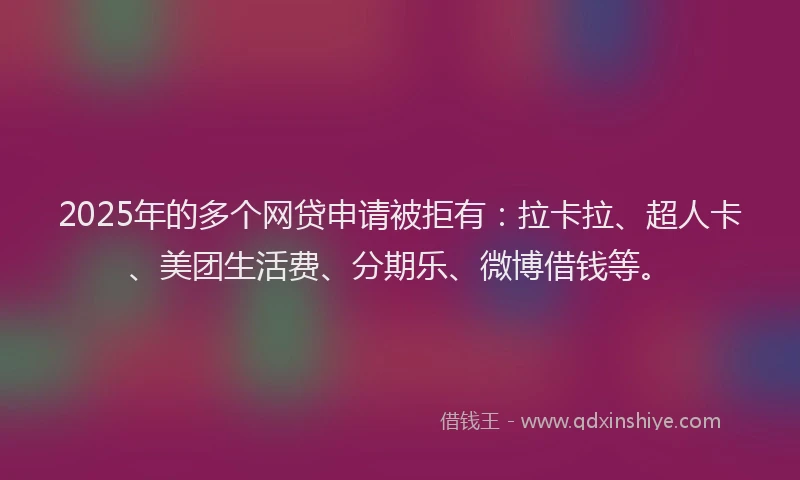 2025年的多个网贷申请被拒有：拉卡拉、超人卡、美团生活费、分期乐、微博借钱等。